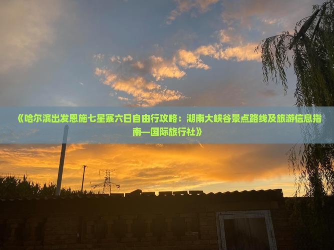 《哈尔滨出发恩施七星寨六日自由行攻略：湖南大峡谷景点路线及旅游信息指南—国际旅行社》
