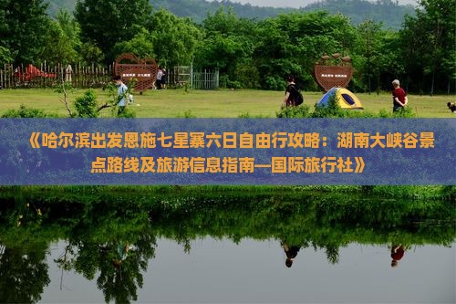 《哈尔滨出发恩施七星寨六日自由行攻略：湖南大峡谷景点路线及旅游信息指南—国际旅行社》