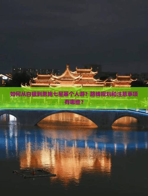 如何从白银到恩施七星寨个人游？路线规划和注意事项有哪些？