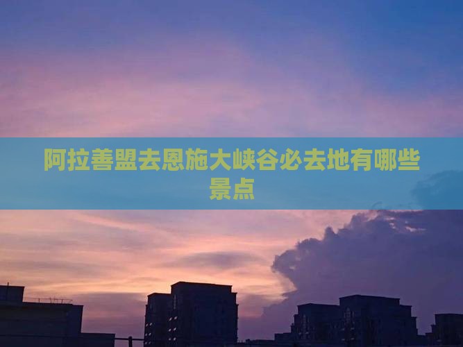 阿拉善盟去恩施大峡谷必去地有哪些景点