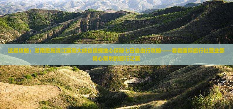 这篇攻略：湖南恩施清江画廊大峡谷蝴蝶地心探秘七日自由行攻略——看看国际旅行社营业部精心策划的旅行之旅