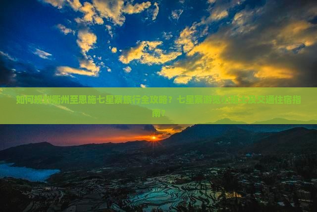 如何规划衢州至恩施七星寨旅行全攻略？七星寨游览小贴士及交通住宿指南？
