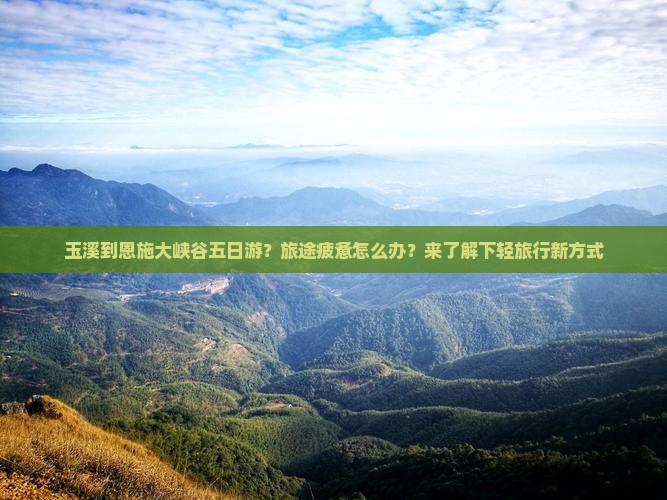 玉溪到恩施大峡谷五日游？旅途疲惫怎么办？来了解下轻旅行新方式