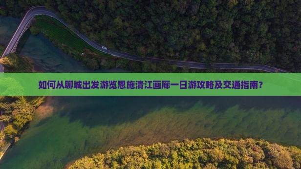 如何从聊城出发游览恩施清江画廊一日游攻略及交通指南？