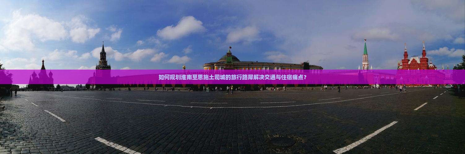 如何规划淮南至恩施土司城的旅行路犀解决交通与住宿痛点？