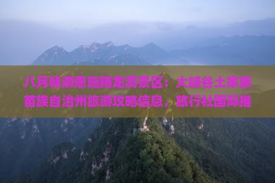 八月畅游恩施腾龙洞景区：大峡谷土家族苗族自治州旅游攻略信息，旅行社国际推荐旅行必看景点峡谷指南