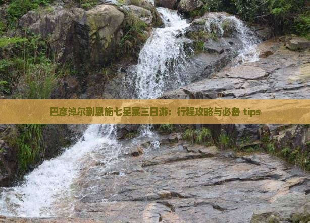 巴彦淖尔到恩施七星寨三日游：行程攻略与必备 tips