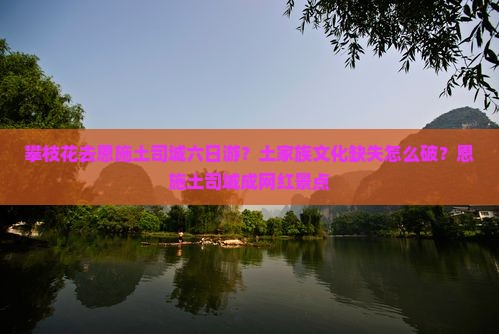 攀枝花去恩施土司城六日游？土家族文化缺失怎么破？恩施土司城成网红景点