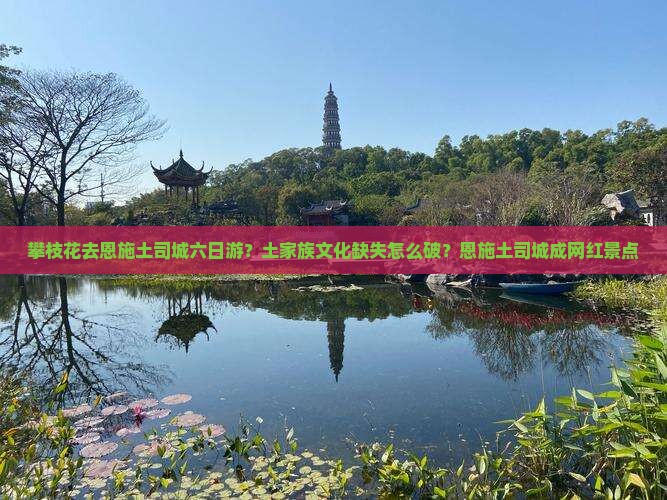 攀枝花去恩施土司城六日游？土家族文化缺失怎么破？恩施土司城成网红景点