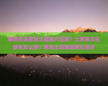 攀枝花去恩施土司城六日游？土家族文化缺失怎么破？恩施土司城成网红景点