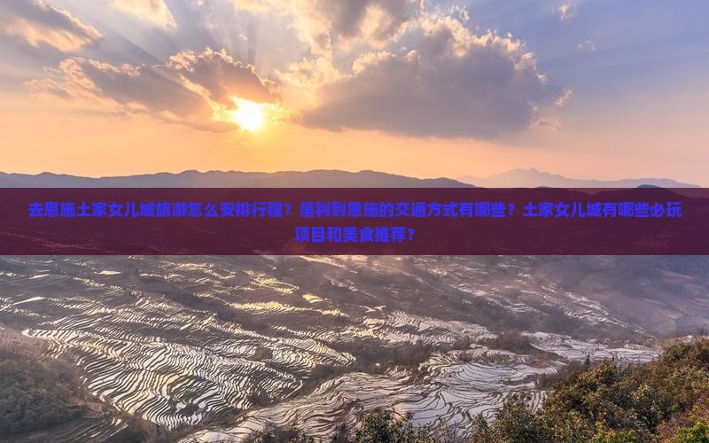 去恩施土家女儿城旅游怎么安排行程？垦利到恩施的交通方式有哪些？土家女儿城有哪些必玩项目和美食推荐？