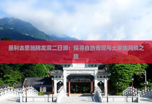 垦利去恩施腾龙洞二日游：探寻自然奇观与土家族风情之旅