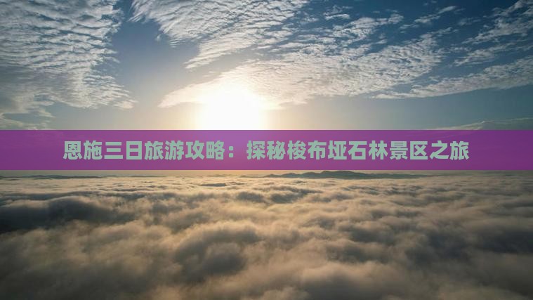 恩施三日旅游攻略：探秘梭布垭石林景区之旅