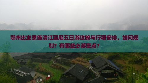 鄂州出发恩施清江画廊五日游攻略与行程安排，如何规划？有哪些必游景点？
