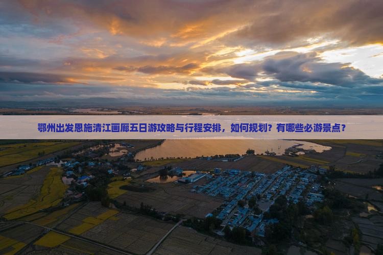 鄂州出发恩施清江画廊五日游攻略与行程安排，如何规划？有哪些必游景点？
