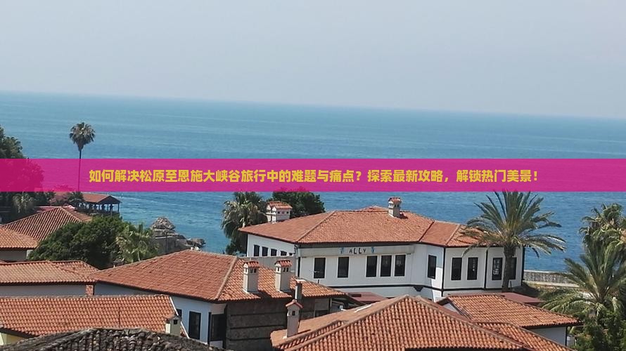 如何解决松原至恩施大峡谷旅行中的难题与痛点？探索最新攻略，解锁热门美景！