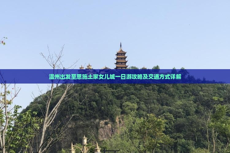 温州出发至恩施土家女儿城一日游攻略及交通方式详解