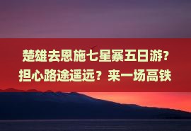 楚雄去恩施七星寨五日游？担心路途遥远？来一场高铁自驾的深度游！