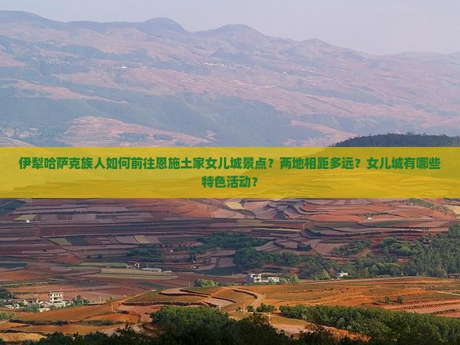 伊犁哈萨克族人如何前往恩施土家女儿城景点？两地相距多远？女儿城有哪些特色活动？