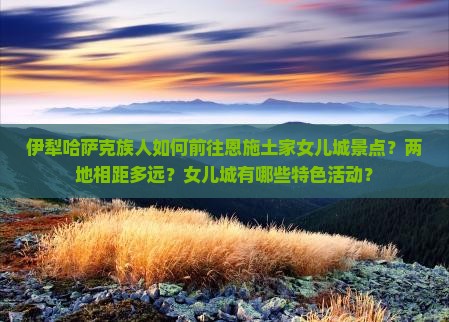 伊犁哈萨克族人如何前往恩施土家女儿城景点？两地相距多远？女儿城有哪些特色活动？