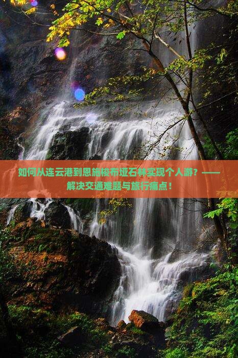 如何从连云港到恩施梭布垭石林实现个人游?——解决交通难题与旅行痛点! 如何从连云港到恩施梭布垭石林实现个人游?——解决交通难题与旅行痛点!