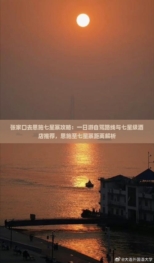 张家口去恩施七星寨攻略:一日游自驾路线与七星级酒店推荐,恩施至七星寨距离解析 张家口去恩施七星寨攻略:一日游自驾路线与七星级酒店推荐,恩施至七星寨距离解析