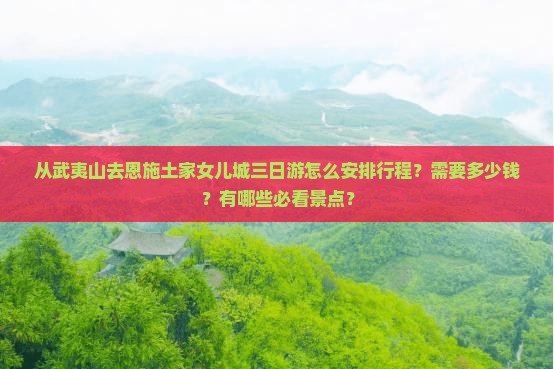 从武夷山去恩施土家女儿城三日游怎么安排行程？需要多少钱？有哪些必看景点？
