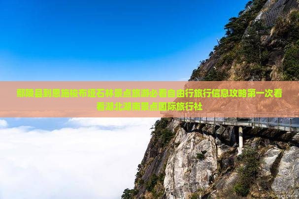 鄢陵县到恩施梭布垭石林景点旅游必看自由行旅行信息攻略第一次看看湖北湖南景点国际旅行社