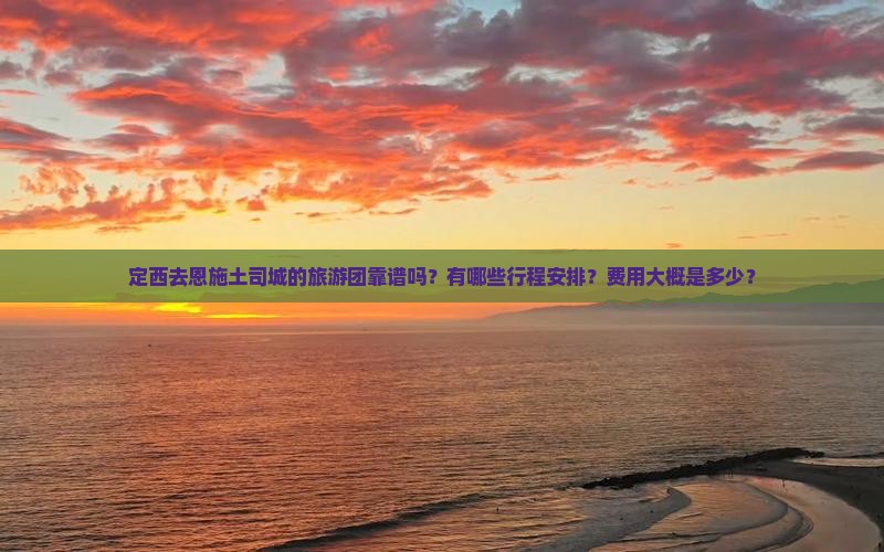 定西去恩施土司城的旅游团靠谱吗？有哪些行程安排？费用大概是多少？