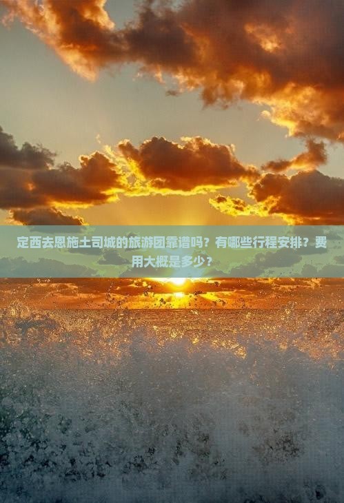 定西去恩施土司城的旅游团靠谱吗？有哪些行程安排？费用大概是多少？
