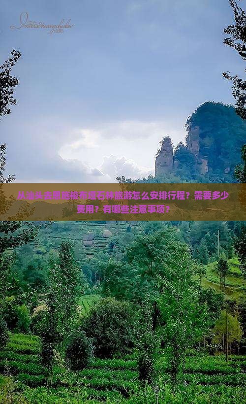 从汕头去恩施梭布垭石林旅游怎么安排行程？需要多少费用？有哪些注意事项？