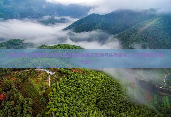 如何规划兰州至恩施大峡谷五日游路犀解决交通与住宿痛点，玩转新晋网红打卡地？