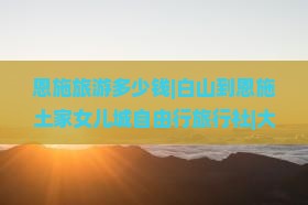 恩施旅游多少钱|白山到恩施土家女儿城自由行旅行社|大峡谷景点报价|湖南自由旅行看看|国际旅行攻略