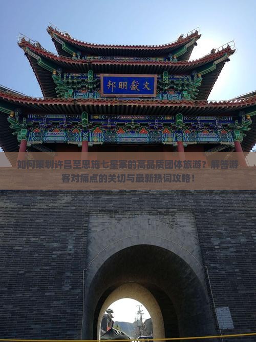 如何策划许昌至恩施七星寨的高品质团体旅游？解答游客对痛点的关切与最新热词攻略！
