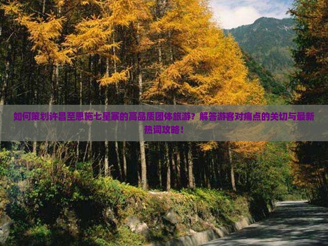 如何策划许昌至恩施七星寨的高品质团体旅游？解答游客对痛点的关切与最新热词攻略！