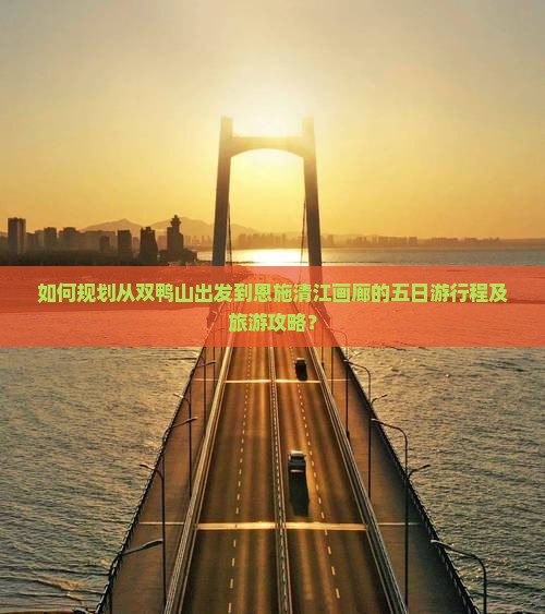 如何规划从双鸭山出发到恩施清江画廊的五日游行程及旅游攻略？