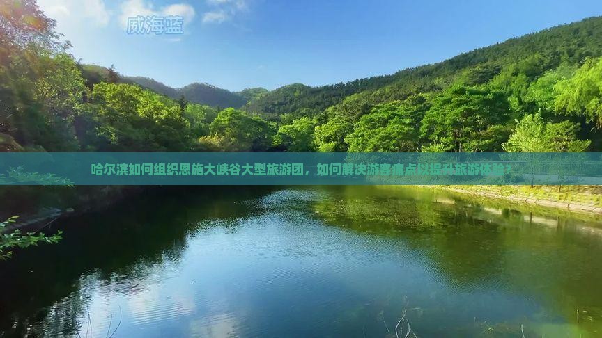 哈尔滨如何组织恩施大峡谷大型旅游团，如何解决游客痛点以提升旅游体验？