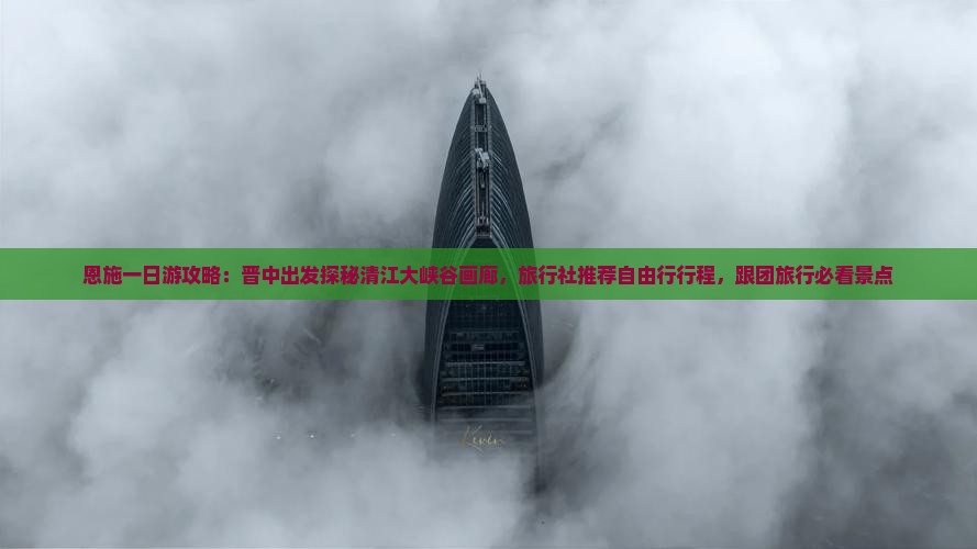 恩施一日游攻略：晋中出发探秘清江大峡谷画廊，旅行社推荐自由行行程，跟团旅行必看景点