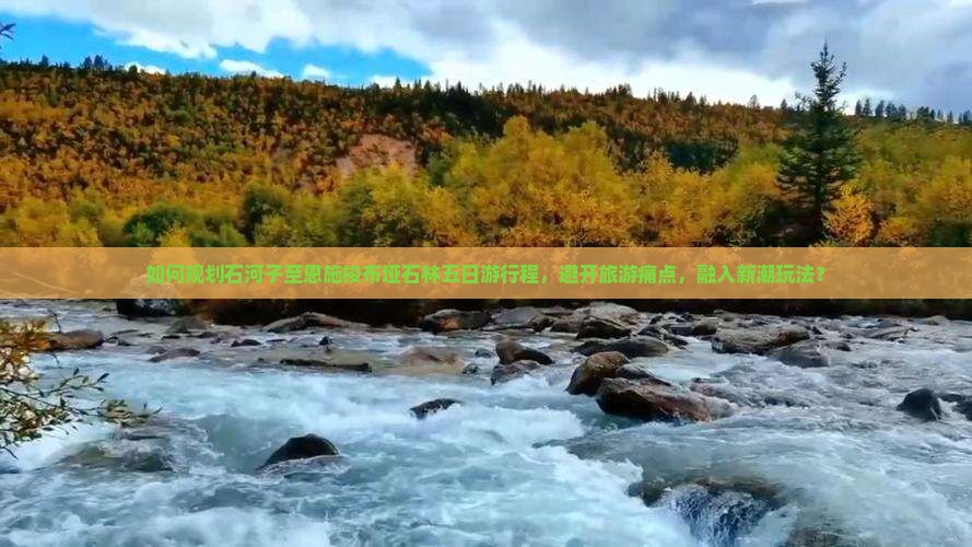 如何规划石河子至恩施梭布垭石林五日游行程，避开旅游痛点，融入新潮玩法？