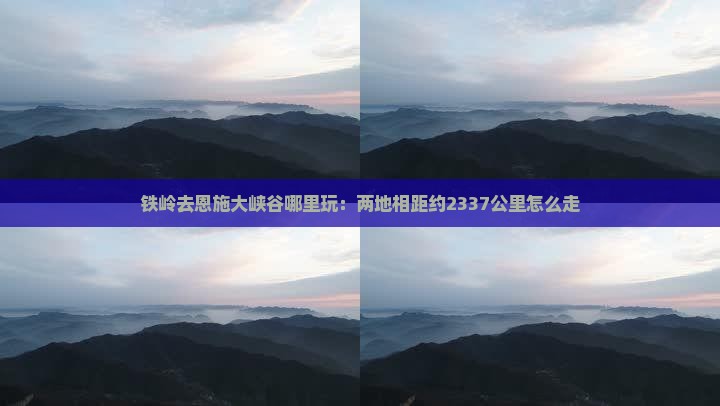 铁岭去恩施大峡谷哪里玩：两地相距约2337公里怎么走