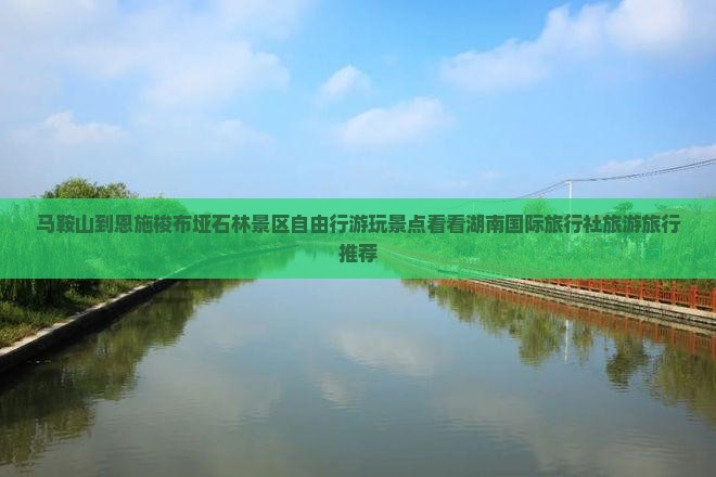 马鞍山到恩施梭布垭石林景区自由行游玩景点看看湖南国际旅行社旅游旅行推荐 马鞍山到恩施梭布垭石林景区自由行游玩景点看看湖南国际旅行社旅游旅行推荐