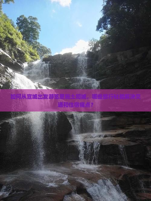 如何从宣城出发游览恩施土司城，哪些旅行社能解决交通和住宿痛点？