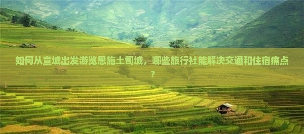 如何从宣城出发游览恩施土司城，哪些旅行社能解决交通和住宿痛点？