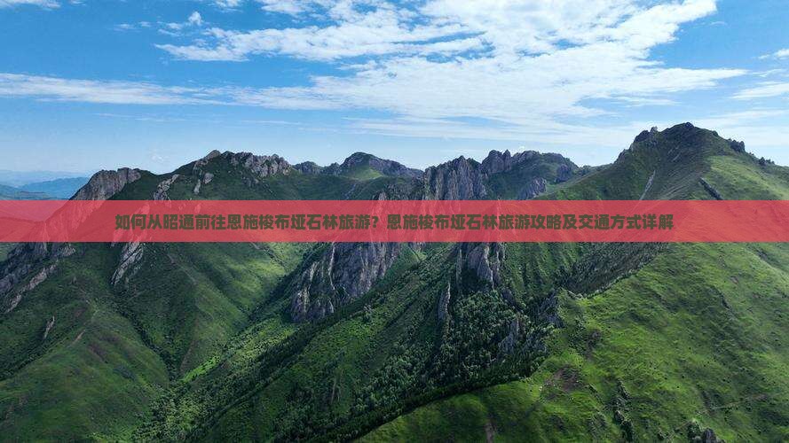 如何从昭通前往恩施梭布垭石林旅游？恩施梭布垭石林旅游攻略及交通方式详解