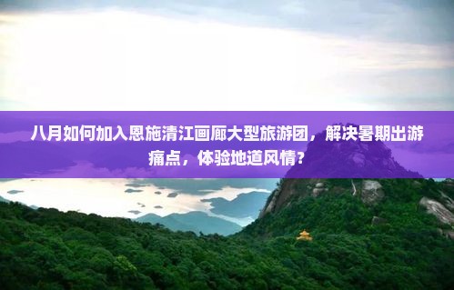 八月如何加入恩施清江画廊大型旅游团，解决暑期出游痛点，体验地道风情？
