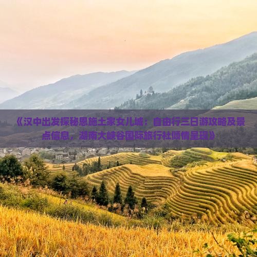 《汉中出发探秘恩施土家女儿城：自由行三日游攻略及景点信息，湖南大峡谷国际旅行社倾情呈现》
