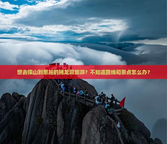 想去保山到恩施的腾龙洞旅游？不知道路线和景点怎么办？