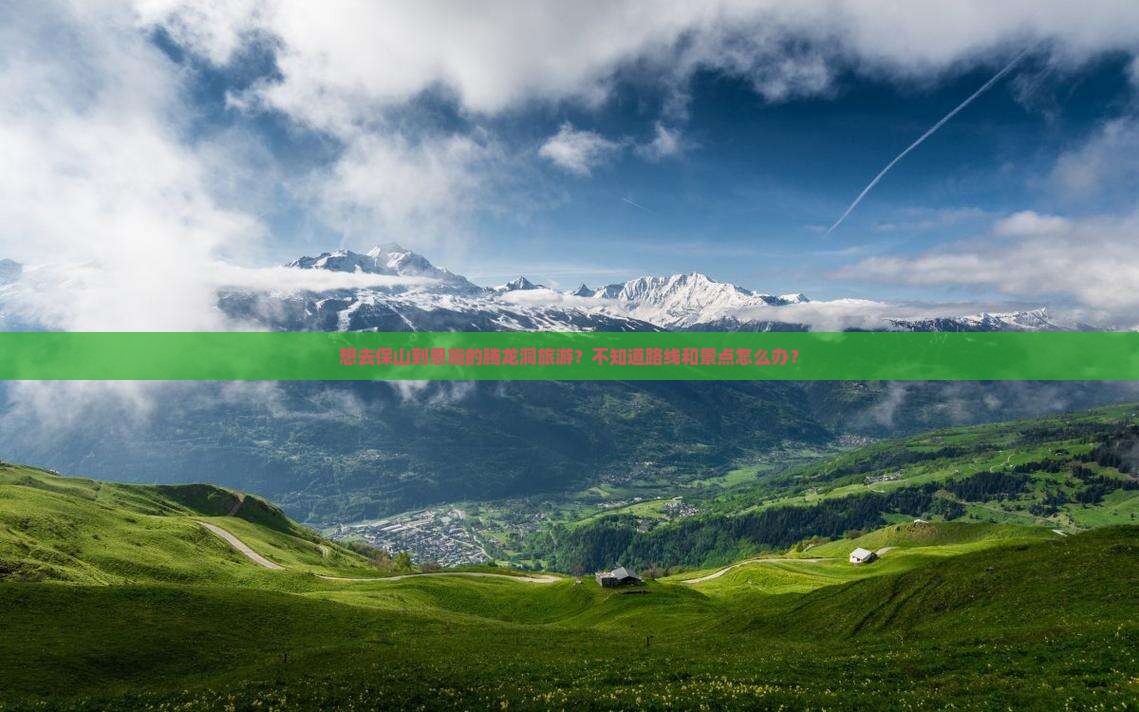想去保山到恩施的腾龙洞旅游？不知道路线和景点怎么办？