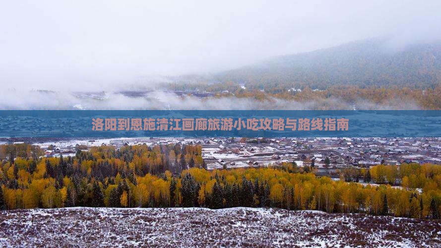 洛阳到恩施清江画廊旅游小吃攻略与路线指南