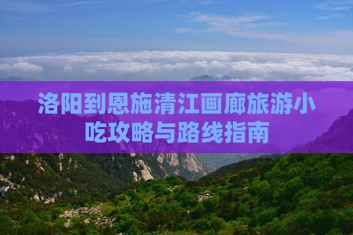 洛阳到恩施清江画廊旅游小吃攻略与路线指南